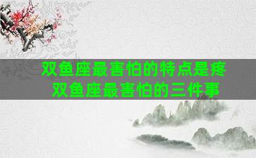 双鱼座最害怕的特点是疼 双鱼座最害怕的三件事